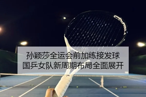 孙颖莎全运会前加练接发球 国乒女队新周期布局全面展开 | STARSPORTS