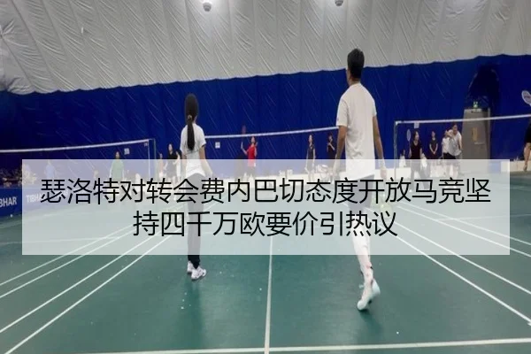 瑟洛特对转会费内巴切态度开放马竞坚持四千万欧要价引热议 | STARSPORTS