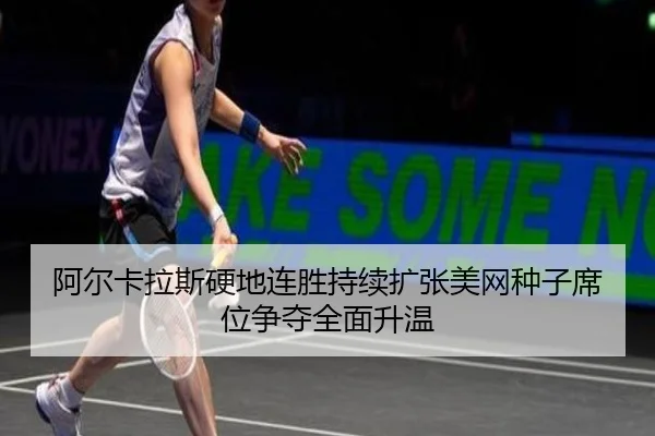 阿尔卡拉斯硬地连胜持续扩张美网种子席位争夺全面升温 | STARSPORTS