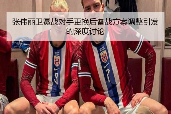 张伟丽卫冕战对手更换后备战方案调整引发的深度讨论 | STARSPORTS
