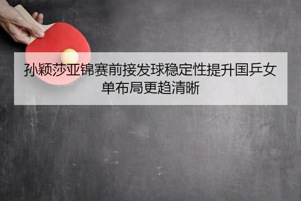 孙颖莎亚锦赛前接发球稳定性提升国乒女单布局更趋清晰 | STARSPORTS