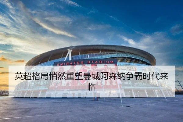 英超格局悄然重塑曼城阿森纳争霸时代来临 | STARSPORTS